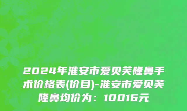 2024年淮安市爱贝芙隆鼻手术价格表(价目)-淮安市爱贝芙隆鼻均价为：10016元