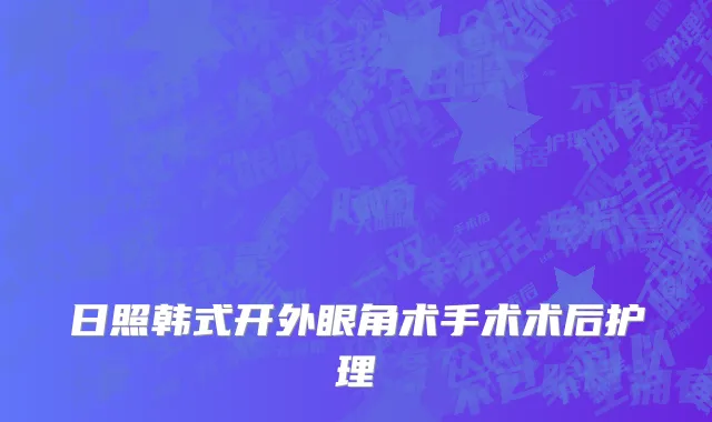 日照韩式开外眼角术手术术后护理