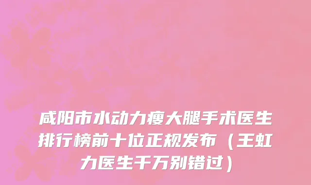 咸阳市水动力瘦大腿手术医生排行榜前十位正规发布（王虹力医生千万别错过）