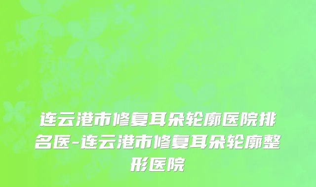 连云港市修复耳朵轮廓医院排名医-连云港市修复耳朵轮廓整形医院