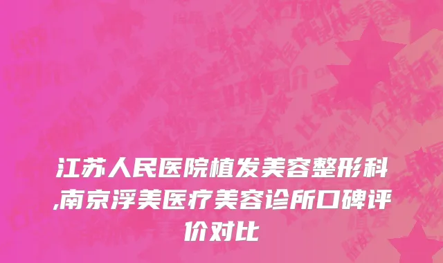 江苏人民医院植发美容整形科,南京浮美医疗美容诊所口碑评价对比