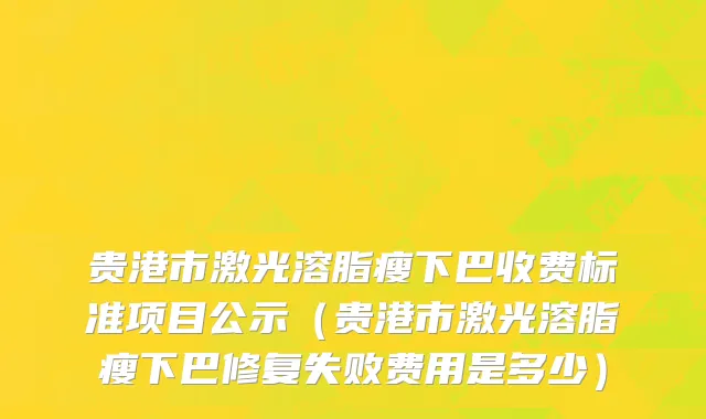贵港市激光溶脂瘦下巴收费标准项目公示（贵港市激光溶脂瘦下巴修复失败费用是多少）