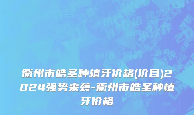衢州市皓圣种植牙价格(价目)2024强势来袭-衢州市皓圣种植牙价格