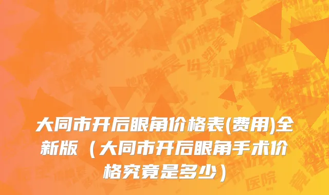 大同市开后眼角价格表(费用)全新版（大同市开后眼角手术价格究竟是多少）