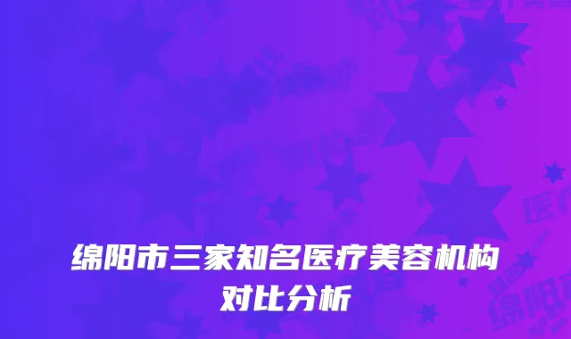 绵阳市三家知名医疗美容机构对比分析