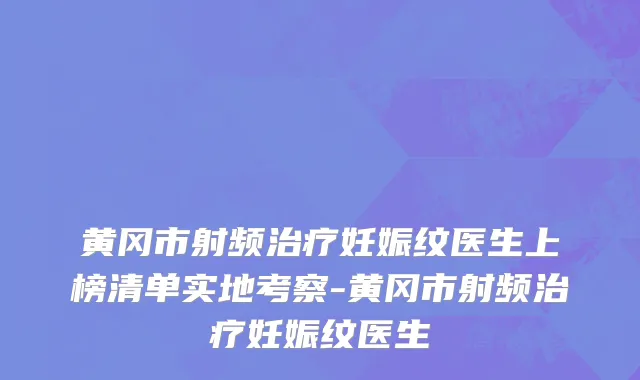 黄冈市射频治疗妊娠纹医生上榜清单实地考察-黄冈市射频治疗妊娠纹医生