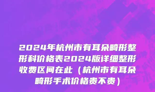 2024年杭州市有耳朵畸形整形科价格表2024版详细整形收费区间在此（杭州市有耳朵畸形手术价格贵不贵）