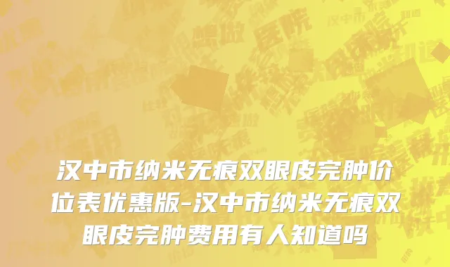汉中市纳米无痕双眼皮完肿价位表优惠版-汉中市纳米无痕双眼皮完肿费用有人知道吗