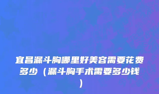 宜昌漏斗胸哪里好美容需要花费多少（漏斗胸手术需要多少钱）