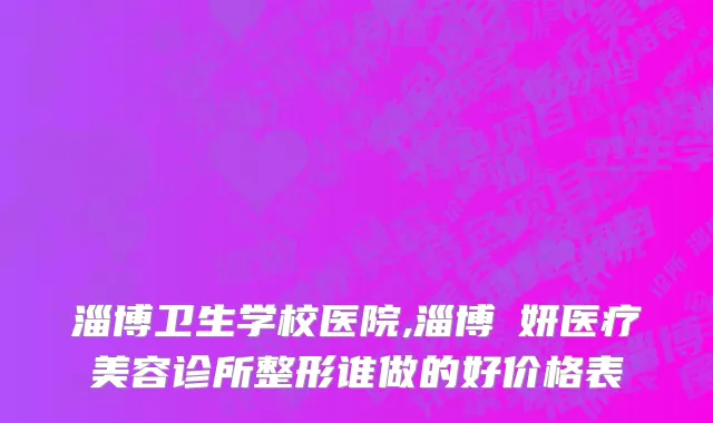 淄博卫生学校医院,淄博媄妍医疗美容诊所整形谁做的好价格表