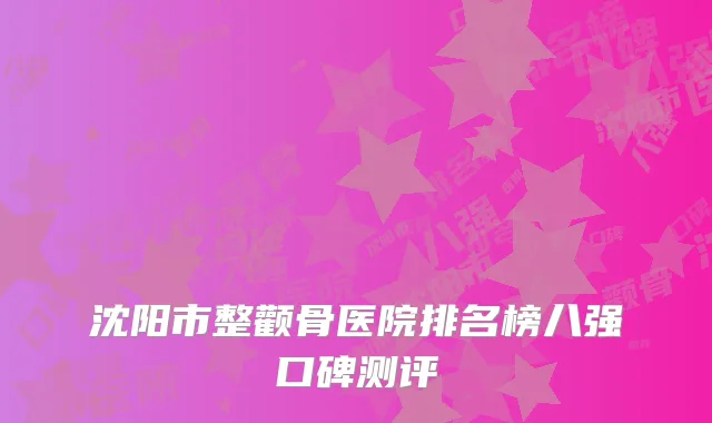 沈阳市整颧骨医院排名榜八强口碑测评