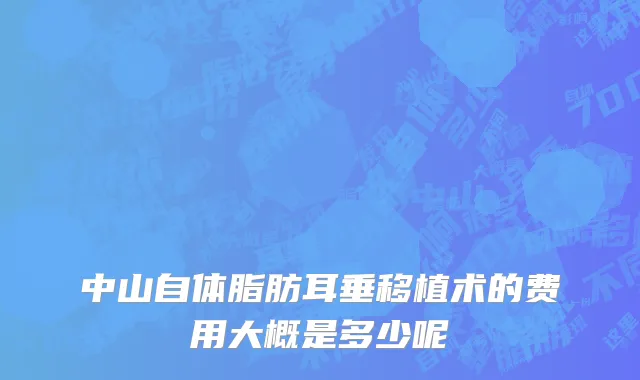 中山自体脂肪耳垂移植术的费用大概是多少呢