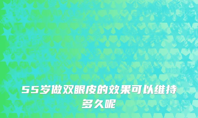 55岁做双眼皮的效果可以维持多久呢