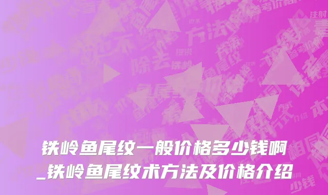 铁岭鱼尾纹一般价格多少钱啊_铁岭鱼尾纹术方法及价格介绍