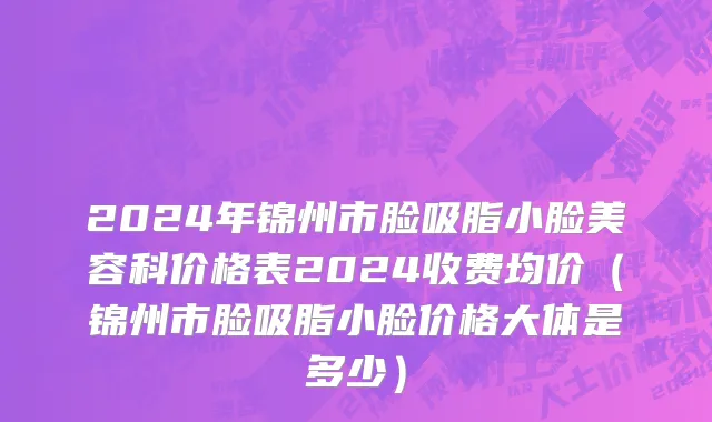 2024年锦州市脸吸脂小脸美容科价格表2024收费均价（锦州市脸吸脂小脸价格大体是多少）
