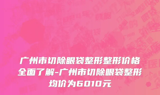 广州市切除眼袋整形整形价格全面了解-广州市切除眼袋整形均价为6010元