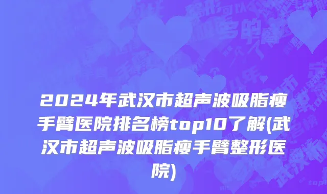 2024年武汉市超声波吸脂瘦手臂医院排名榜top10了解(武汉市超声波吸脂瘦手臂整形医院)