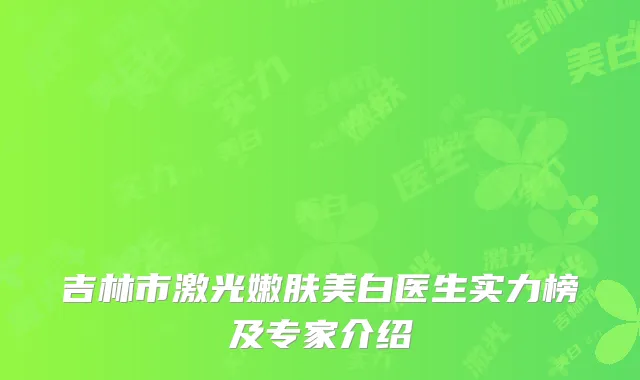 吉林市激光嫩肤美白医生实力榜及专家介绍