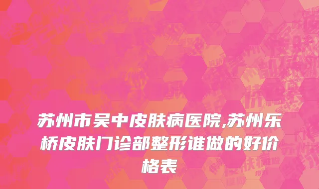 苏州市吴中皮肤病医院,苏州乐桥皮肤门诊部整形谁做的好价格表