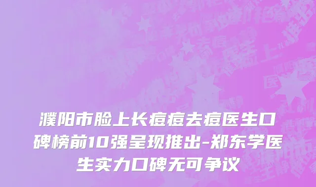 濮阳市脸上长痘痘去痘医生口碑榜前10强呈现推出-郑东学医生实力口碑无可争议