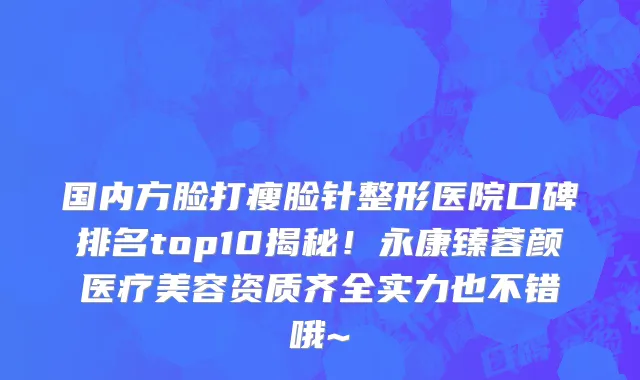 国内方脸打瘦脸针整形医院口碑排名top10揭秘！永康臻蓉颜医疗美容资质齐全实力也不错哦~