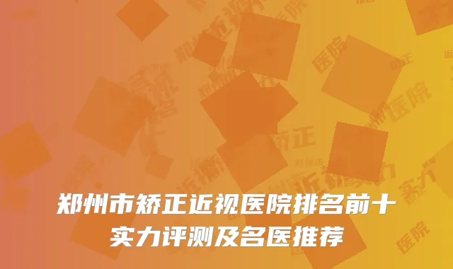 郑州市矫正近视医院排名前十实力评测及名医推荐