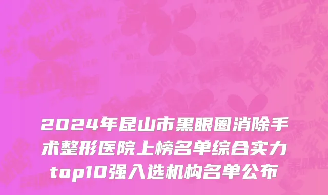 2024年昆山市黑眼圈消除手术整形医院上榜名单综合实力top10强入选机构名单公布