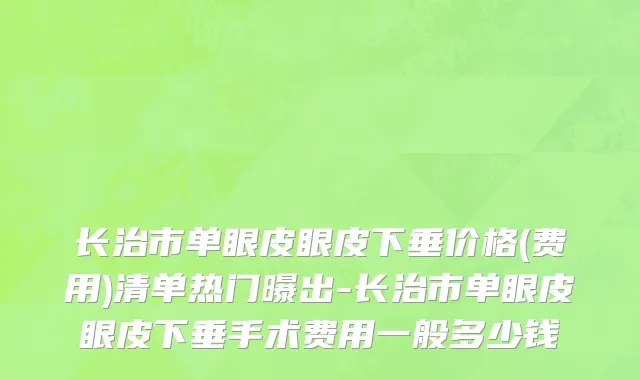 长治市单眼皮眼皮下垂价格(费用)清单热门曝出-长治市单眼皮眼皮下垂手术费用一般多少钱