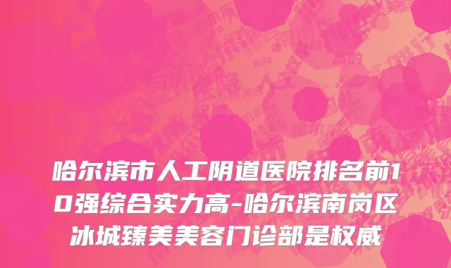 哈尔滨市人工阴道医院排名前10强综合实力高-哈尔滨南岗区冰城臻美美容门诊部是权威