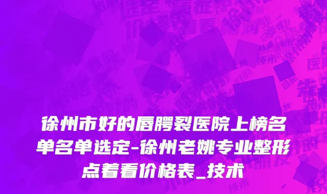 徐州市好的唇腭裂医院上榜名单名单选定-徐州老姚专业整形点着看价格表_技术