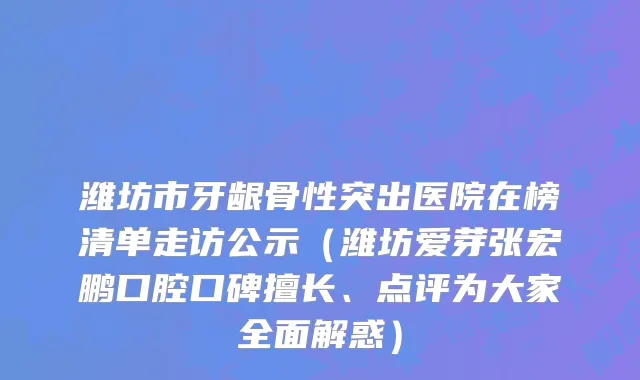 潍坊市牙龈骨性突出医院在榜清单走访公示（潍坊爱芽张宏鹏口腔口碑擅长、点评为大家全面解惑）