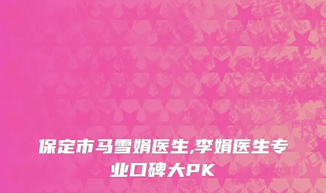保定市马雪娟医生,李娟医生专业口碑大PK