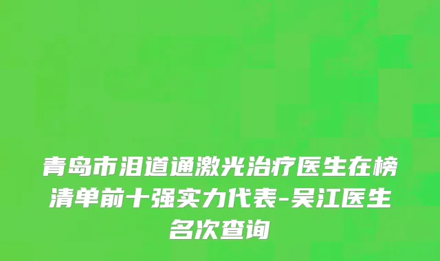 青岛市泪道通激光治疗医生在榜清单前十强实力代表-吴江医生名次查询