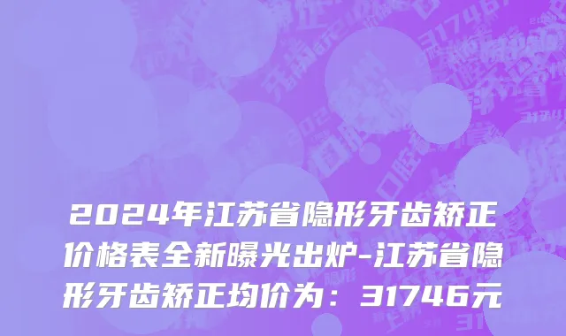 2024年江苏省隐形牙齿矫正价格表全新曝光出炉-江苏省隐形牙齿矫正均价为：31746元