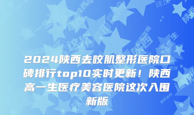 2024陕西去咬肌整形医院口碑排行top10实时更新!陕西高一生医疗美容医院这次入围新版