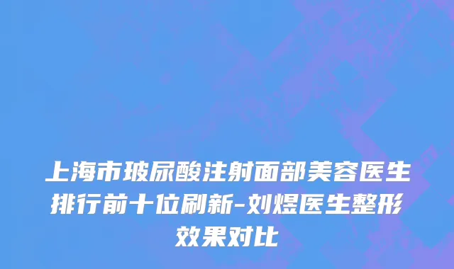 上海市玻尿酸注射面部美容医生排行前十位刷新-刘煜医生整形效果对比