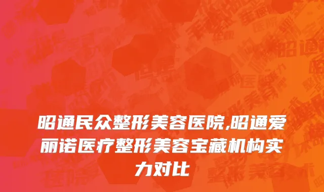 昭通民众整形美容医院,昭通爱丽诺医疗整形美容宝藏机构实力对比