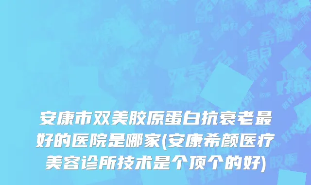 安康市双美胶原蛋白抗衰老最好的医院是哪家(安康希颜医疗美容诊所技术是个顶个的好)