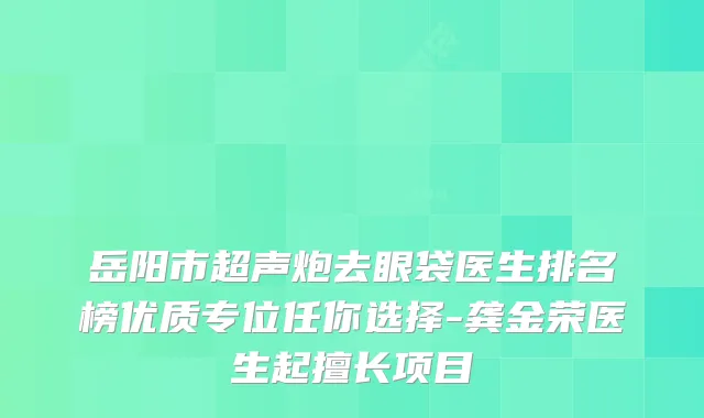 岳阳市超声炮去眼袋医生排名榜优质专位任你选择-龚金荣医生起擅长项目