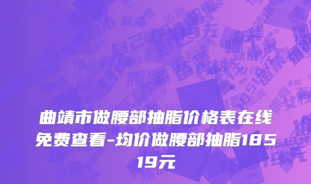 曲靖市做腰部抽脂价格表在线免费查看-均价做腰部抽脂18519元