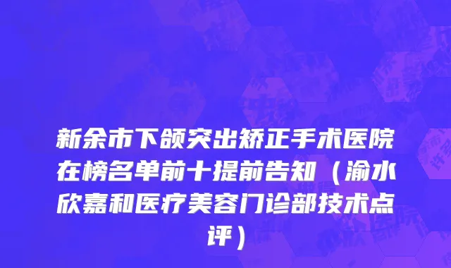 新余市下颌突出矫正手术医院在榜名单前十提前告知（渝水欣嘉和医疗美容门诊部技术点评）