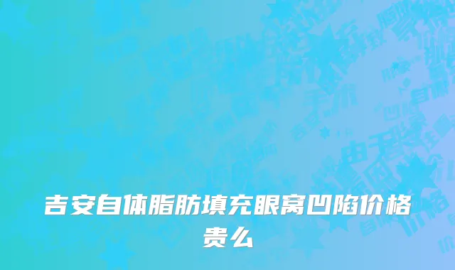 吉安自体脂肪填充眼窝凹陷价格贵么