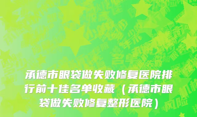承德市眼袋做失败修复医院排行前十佳名单收藏（承德市眼袋做失败修复整形医院）