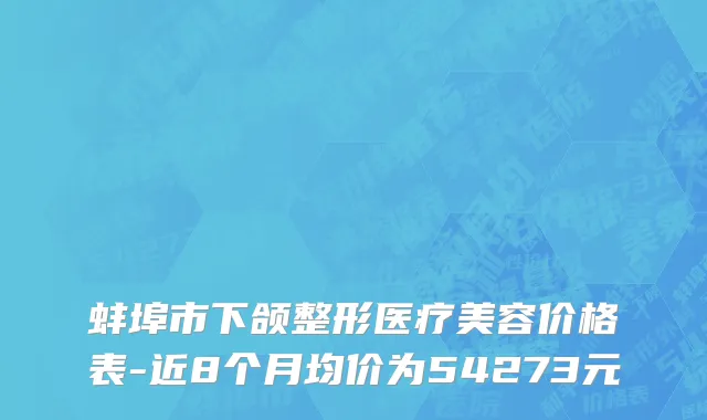 蚌埠市下颌整形医疗美容价格表-近8个月均价为54273元