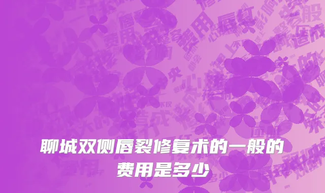 聊城双侧唇裂修复术的一般的费用是多少