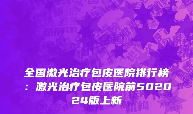 全国激光治疗包皮医院排行榜：激光治疗包皮医院前502024版上新