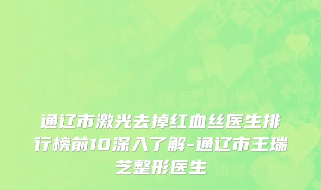 通辽市激光去掉红血丝医生排行榜前10深入了解-通辽市王瑞芝整形医生