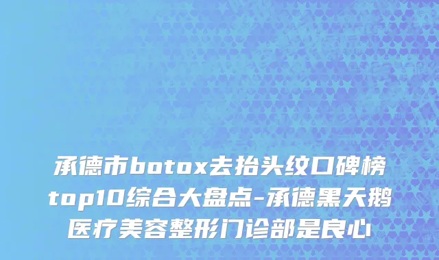 承德市botox去抬头纹口碑榜top10综合大盘点-承德黑天鹅医疗美容整形门诊部是良心