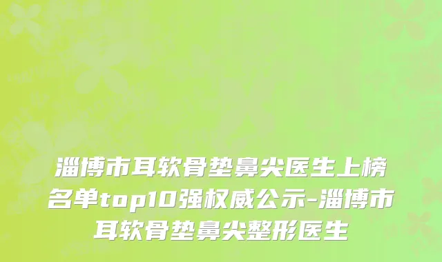 淄博市耳软骨垫鼻尖医生上榜名单top10强权威公示-淄博市耳软骨垫鼻尖整形医生