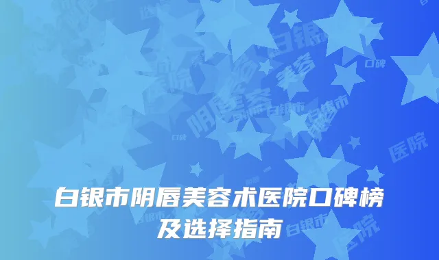 白银市阴唇美容术医院口碑榜及选择指南